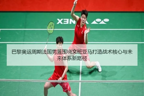 巴黎奥运周期法国男篮围绕文班亚马打造战术核心与未来体系新路径