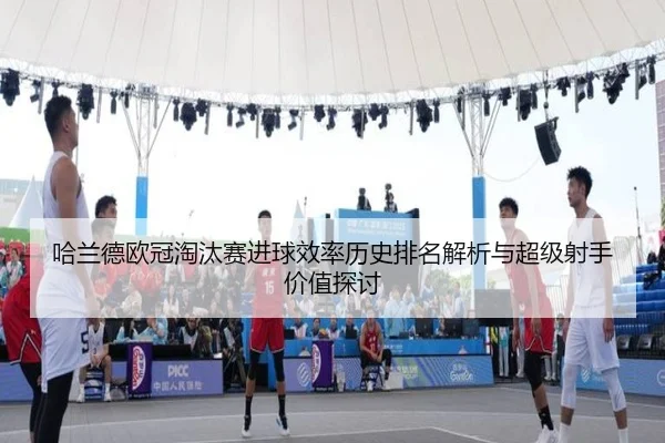 哈兰德欧冠淘汰赛进球效率历史排名解析与超级射手价值探讨