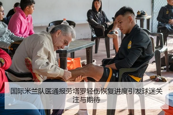 国际米兰队医通报劳塔罗轻伤恢复进度引发球迷关注与期待