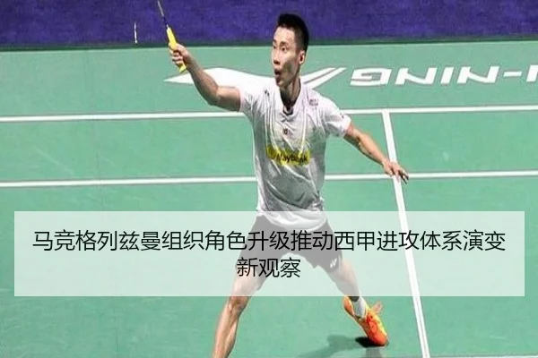 马竞格列兹曼组织角色升级推动西甲进攻体系演变新观察