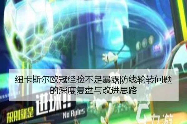 纽卡斯尔欧冠经验不足暴露防线轮转问题的深度复盘与改进思路