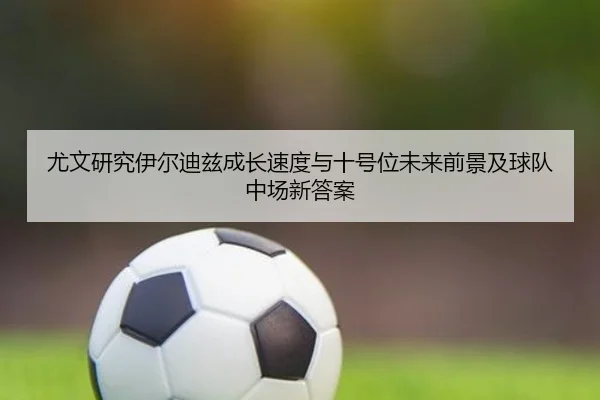 尤文研究伊尔迪兹成长速度与十号位未来前景及球队中场新答案