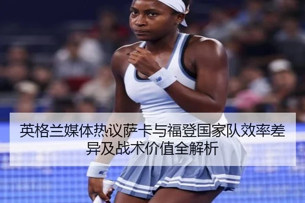 英格兰媒体热议萨卡与福登国家队效率差异及战术价值全解析