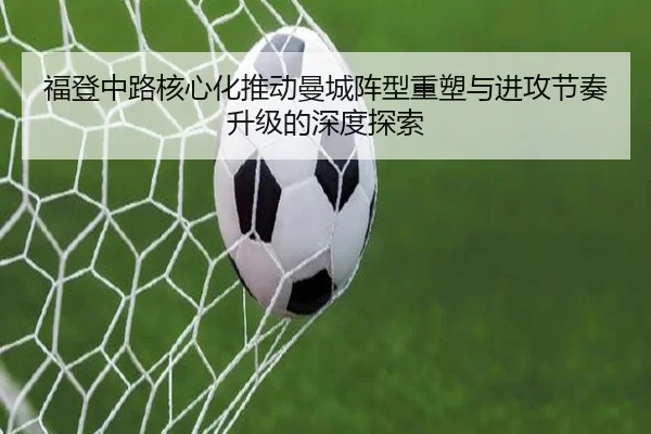 福登中路核心化推动曼城阵型重塑与进攻节奏升级的深度探索