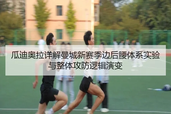 瓜迪奥拉详解曼城新赛季边后腰体系实验与整体攻防逻辑演变