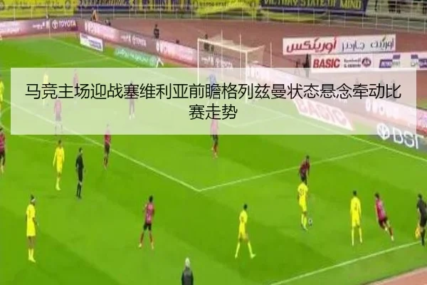 马竞主场迎战塞维利亚前瞻格列兹曼状态悬念牵动比赛走势