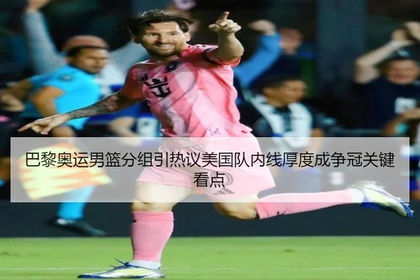 巴黎奥运男篮分组引热议美国队内线厚度成争冠关键看点