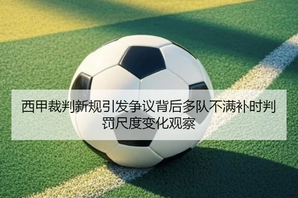 西甲裁判新规引发争议背后多队不满补时判罚尺度变化观察