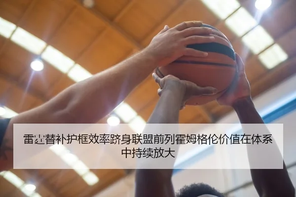 雷霆替补护框效率跻身联盟前列霍姆格伦价值在体系中持续放大